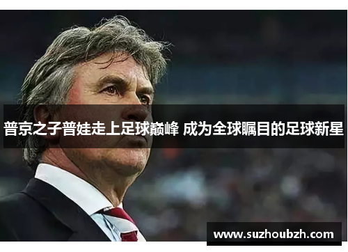 普京之子普娃走上足球巅峰 成为全球瞩目的足球新星